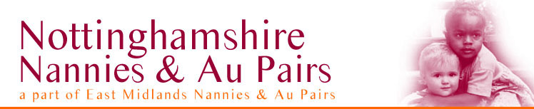 Header image of Nottinghamshire Nannies Childcare Agency - Nottinghamshire, Leicestershire,Northamptonshire, Derbyshire & Lincolnshire Header image of Nottinghamshire Nannies Childcare Agency - Nottinghamshire, Leicestershire,Northamptonshire, Derbyshire & Lincolnshire